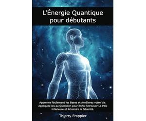 L'Énergie Quantique pour Débutants: Apprenez Facilement les Bases et Améliorez votre Vie. Appliquez-les au Quotidien pour Enfin Retrouver La Paix Intérieure et Atteindre la Sérénité