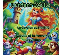 L'enfant Éveillé, Leçons Magiques Cachées Dans Des Contes Qui Enseignent Et Inspirent: Isabella Et Le Pouvoir De La Lumière, Le Gardien De Lamitié
