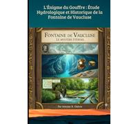L'Énigme du Gouffre : Étude Hydrologique et Historique de la Fontaine de Vaucluse: De la légende de la Coulobre aux records de plongée : l’épopée du plus grand gouffre de France.