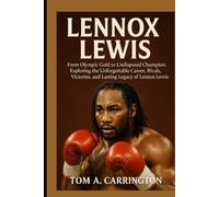 Lennox Lewis: From Olympic Gold to Undisputed Champion: Exploring the Unforgettable Career, Rivals, Victories, and Lasting Legacy of Lennox Lewis