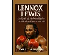 Lennox Lewis: From Olympic Gold to Undisputed Champion: Exploring the Unforgettable Career, Rivals, Victories, and Lasting Legacy of Lennox Lewis