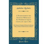 L'Enseignement des Sciences Médicales Et Pharmaceutiques à Lyon, de 1792 à 1821: Thèse Présentée A la Faculté de Médecine Et de Pharmacie de Lyon Et ... pour Obtenir le Grade de Docteur en Médecine