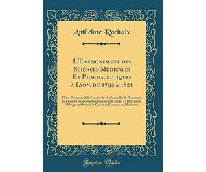 L'Enseignement des Sciences Médicales Et Pharmaceutiques à Lyon, de 1792 à 1821: Thèse Présentée A la Faculté de Médecine Et de Pharmacie de Lyon Et ... pour Obtenir le Grade de Docteur en Médecine
