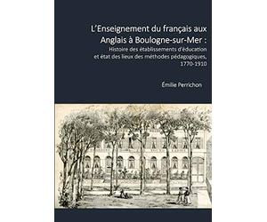 L'Enseignement du francais aux Anglais a Boulogne-sur-Mer :: Histoire des etablissements d'education et etat des lieux des methodes pedagogiques, 1770-1910