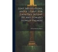 Lent. Meditations, And A Litany, For Each Day In Lent [By Mrs. Edward Howley Palmer]