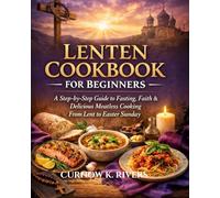 LENTEN COOKBOOK FOR BEGINNERS: A Step-by-Step Guide to Fasting, Faith & Delicious Meatless Cooking From Lent to Easter Sunday.