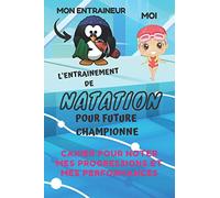 L'entrainement de natation pour future championne, cahier pour noter mes progressions et mes performances: J'inscris tout ce que j'apprend pendant ma ... progrès, mes réussites dans mon petit livre