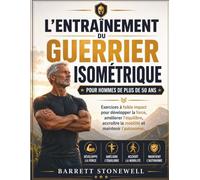 L'ENTRAÎNEMENT DU GUERRIER ISOMÉTRIQUE POUR HOMMES DE PLUS DE 50 ANS: Exercices à faible impact pour développer la force, améliorer l'équilibre, accroître la mobilité et maintenir l'autonomie