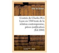 L'entrée De Charles Ix À Lyon En 1564: Texte De La Relation Contemporaine, Pièces Justificatives