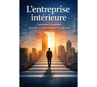 L'entreprise intérieure: Construire sa position, structurer sa valeur, orchestrer sa trajectoire