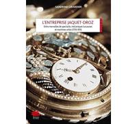 L'entreprise Jaquet-Droz - Entre Merveilles De Spectacle, Mécaniques Luxueuses Et Machines Utiles (1758-1811)