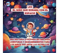 LEO - EL NIÑO QUE SOÑABA CON EL ESPACIO: UNA HISTORIA ILUSTRADA DE FANTASÍA, AVENTURAS Y DESCUBRIMIENTOS PARA LOS NIÑOS QUE AMAN LAS ESTRELLAS.