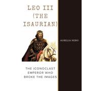 Leo III (The Isaurian): The Iconoclast Emperor Who Broke the Images