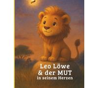 Leo Löwe & der Mut in seinem Herzen: Große Gefühle kindgerecht begleiten - eine Mutmach-Geschichte für Eltern & Kinder