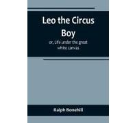 Leo The Circus Boy; Or, Life Under The Great White Canvas