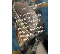 Leon Battista Alberti Lucien de Samosate Éloge de la Mouche Édition trilingue: Francais - Grec - Latin