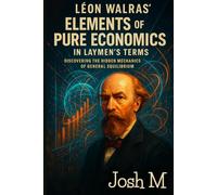 Léon Walras' Elements of Pure Economics in Laymen's Terms: Discovering the Hidden Mechanics of General Equilibrium