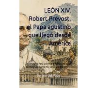 LEÓN XIV. Robert Prevost, el Papa agustino que llegó desde América: De Chicago a Perú y de Perú a Roma. Una vida de misión, gobierno, fe y servicio a la Iglesia.