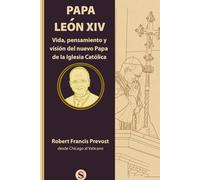 LEON XIV: Vida, pensamiento y visión del nuevo Papa de la Iglesia Católica: Robert Francis Prevost desde Chicago al Vaticano