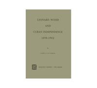 Leonard Wood And Cuban Independence 1898-1902