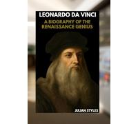 LEONARDO DA VINCI: A BIOGRAPHY OF THE RENAISSANCE GENIUS: THE DEFINITIVE STORY OF HIS ART, SCIENCE AND ENDURING LEGACY