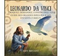 Leonardo Da Vinci: Croquez, Demandez, Construisez - Le Guide Des Grandes Idées Pour Les Enfants Curieux