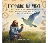 Leonardo Da Vinci: Croquez, Demandez, Construisez - Le Guide Des Grandes Idées Pour Les Enfants Curieux