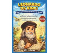 LEONARDO DA VINCI: Eine inspirierende Geschichte für Kinder: Die unglaubliche, wahre Geschichte des Jungen, der Meisterwerke malte, Maschinen erfand und die Welt veränderte