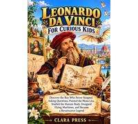 LEONARDO DA VINCI FOR CURIOUS KIDS: Discover the Boy Who Never Stopped Asking Questions, Painted the Mona Lisa, Studied the Human Body, Designed Flying Machines, and Became a Renaissance Legend