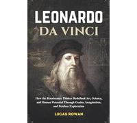 LEONARDO DA VINCI: How the Renaissance Thinker Redefined Art, Science, and Human Potential Through Genius, Imagination, and Fearless Exploration