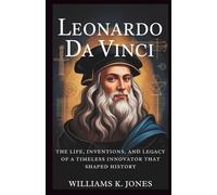 Leonardo da Vinci: The Life, Inventions, And Legacy Of A Timeless Innovator That Shaped History