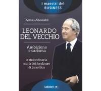 Leonardo Del Vecchio. Ambizione E Carisma. La Straordinaria Storia Del Fondatore Di Luxottica