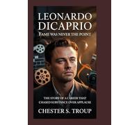 Leonardo DiCaprio: Fame Was Never the Point: The Story of a Career That Chased Substance Over Applause