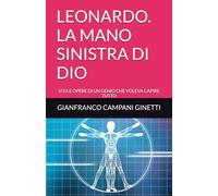 LEONARDO. LA MANO SINISTRA DI DIO: VITA E OPERE DI UN GENIO CHE VOLEVA CAPIRE TUTTO