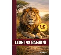 LEONI PER BAMBINI: SCOPRI LA LORO VITA, LA LORO FORZA E I SEGRETI DEL RE DELLA SAVANA