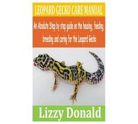 Leopard Gecko Care Manual: An Absolute Step By Step Guide On The Housing, Feeding, Breeding And Caring For The Leopard Gecko