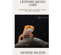 LEOPARD GECKO CARE: The Beginner’s Guide to Feeding, Housing, and Long-Term Care