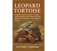 LEOPARD TORTOISE: Beginner Guide to Caring, Feeding, and Nurturing These Unique Shelled Reptiles for Longevity and Vibrant Health