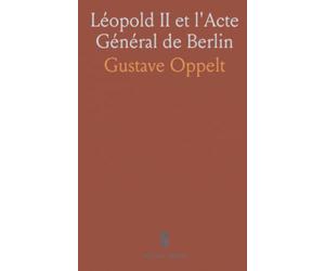 Léopold II et l'Acte Général de Berlin: Recueil des protocoles, traités et débats ayant façonné le Congo et l'Afrique centrale