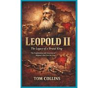 Leopold II: The Legacy of a Brutal King: The Exploitation and Atrocities of Belgium's Rule Over the Congo