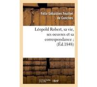Léopold Robert, sa vie, ses oeuvres et sa correspondance (Éd.1848) Félix-Sébastien Feuillet de Conches (Auteur)