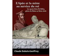L'Epee Et La Mitre Au Service Du Roi. Les Quatre Freres Du Bellay, Gloires Du Maine Au 16eme Siecle