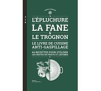 L'Epluchure, la fane et le trognon: Le livre de cuisine anti-gaspillage