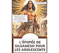 L'épopée De Gilgamesh Pour Les Adolescents: Mythes anciens, monstres, amitié et leçons de vie tirées de la plus ancienne histoire du monde (approche moderne)