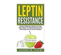 Leptin Resistance: Achieve Permanent Weight Loss and Great Health By Understanding Leptin Resistance and the Leptin Hormone
