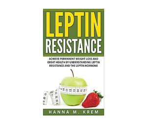 Leptin Resistance: Achieve Permanent Weight Loss and Great Health By Understanding Leptin Resistance and the Leptin Hormone