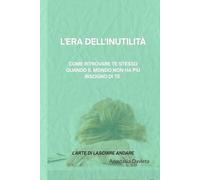 L'ERA DELL'INUTILITÀ: Come ritrovare te stesso quando il mondo non ha più bisogno di te
