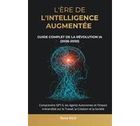 L'Ère de l'Intelligence Augmentée : Guide Complet de la Révolution IA (2026-2030): Comprendre GPT-5, les Agents Autonomes et l'Impact Irréversible sur le Travail, la Création et la Société