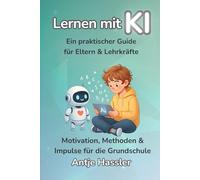 Lernen mit KI - Ein praktischer Guide für Eltern & Lehrkräfte: Motivation, Methoden & Impulse für die Grundschule - mit über 500 Prompts & einsatzbereiten Ideen