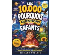 LES 10 000 QUESTIONS POURQUOI POUR LES ENFANTS - Le guide ultime des questions pour éveiller la curiosité, stimuler l’apprentissage et explorer le monde.